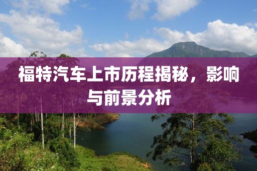 福特汽车上市历程揭秘，影响与前景分析