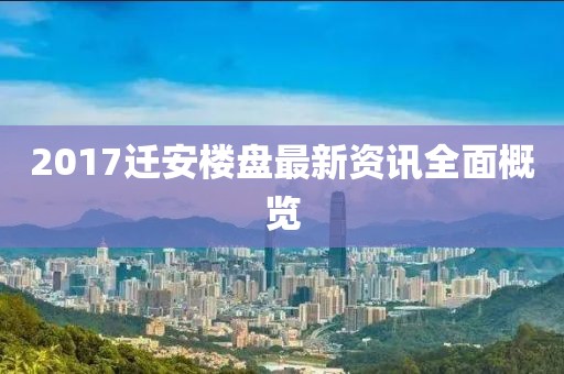 2017迁安楼盘最新资讯全面概览