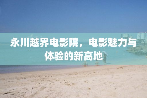 永川越界电影院，电影魅力与体验的新高地