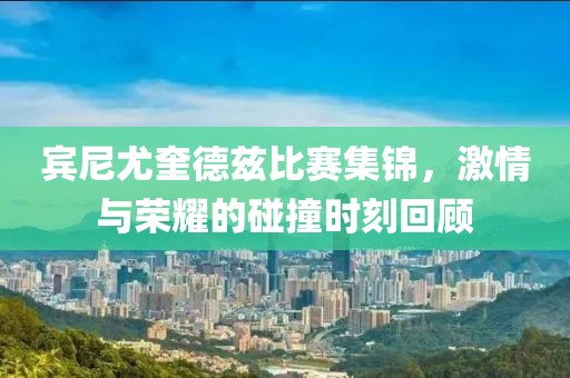 宾尼尤奎德兹比赛集锦，激情与荣耀的碰撞时刻回顾