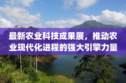 最新农业科技成果展，推动农业现代化进程的强大引擎力量