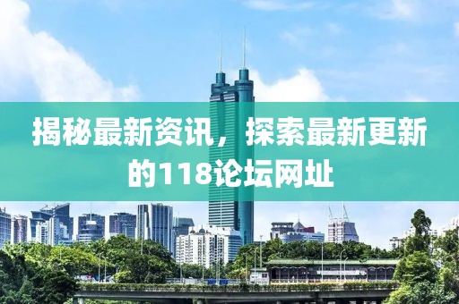 揭秘最新资讯，探索最新更新的118论坛网址