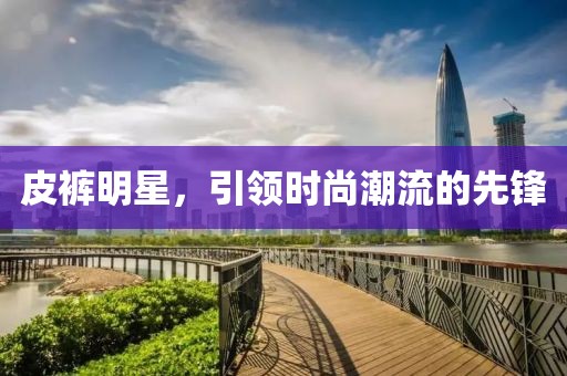 皮裤明星，引领时尚潮流的先锋
