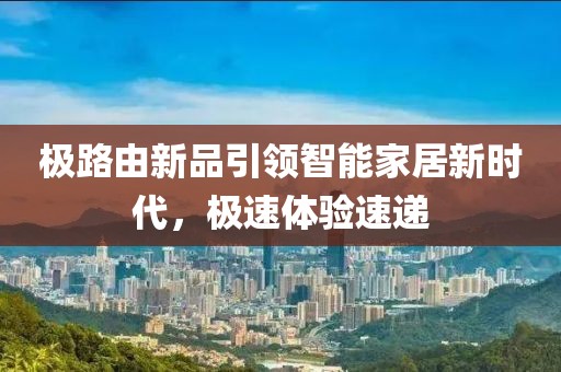 极路由新品引领智能家居新时代，极速体验速递