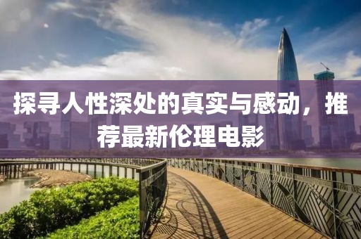 探寻人性深处的真实与感动，推荐最新伦理电影
