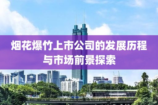 烟花爆竹上市公司的发展历程与市场前景探索