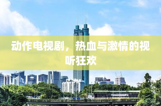 动作电视剧，热血与激情的视听狂欢