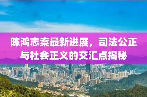 陈鸿志案最新进展，司法公正与社会正义的交汇点揭秘