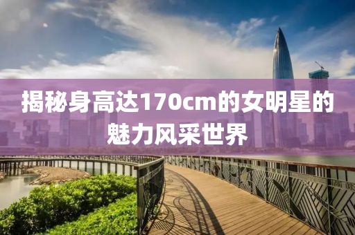 揭秘身高达170cm的女明星的魅力风采世界