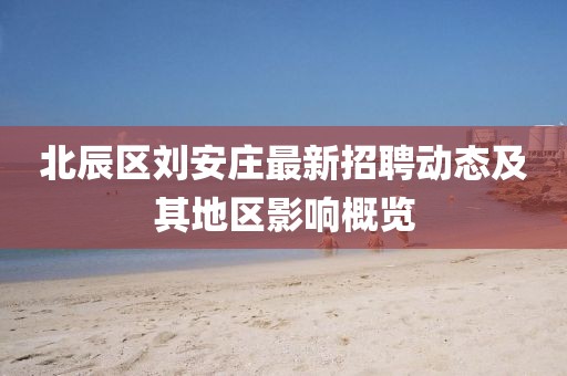 北辰区刘安庄最新招聘动态及其地区影响概览