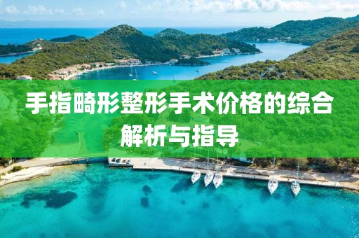 手指畸形整形手术价格的综合解析与指导