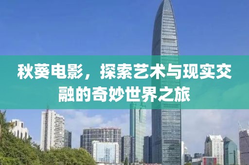 秋葵电影，探索艺术与现实交融的奇妙世界之旅