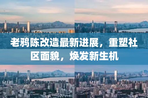 老鸦陈改造最新进展，重塑社区面貌，焕发新生机