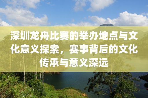深圳龙舟比赛的举办地点与文化意义探索，赛事背后的文化传承与意义深远