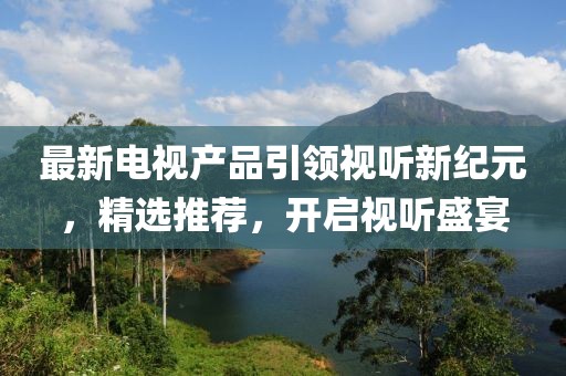 最新电视产品引领视听新纪元，精选推荐，开启视听盛宴
