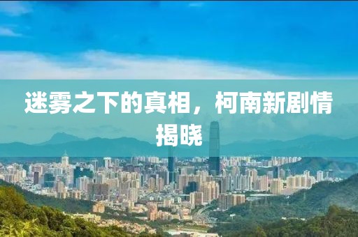 迷雾之下的真相，柯南新剧情揭晓
