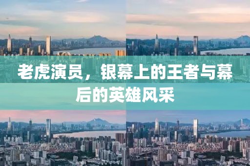 老虎演员，银幕上的王者与幕后的英雄风采
