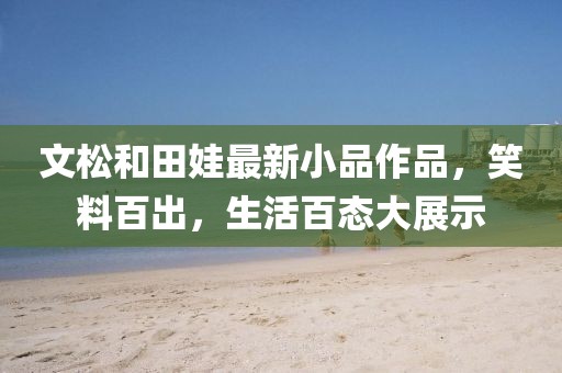 文松和田娃最新小品作品，笑料百出，生活百态大展示