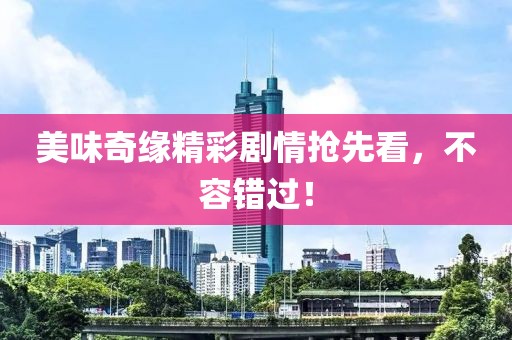 美味奇缘精彩剧情抢先看，不容错过！