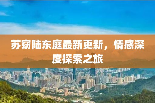 苏窈陆东庭最新更新，情感深度探索之旅