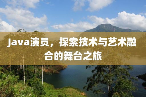 Java演员，探索技术与艺术融合的舞台之旅