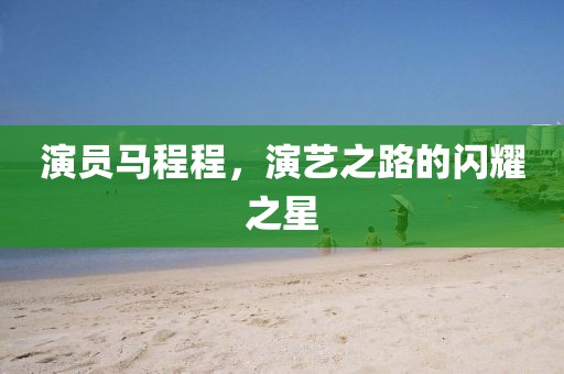 演员马程程，演艺之路的闪耀之星
