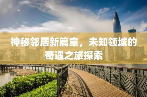 神秘邻居新篇章，未知领域的奇遇之旅探索