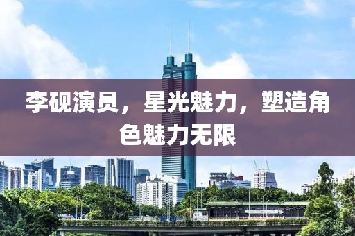 李砚演员，星光魅力，塑造角色魅力无限