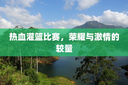 热血灌篮比赛，荣耀与激情的较量
