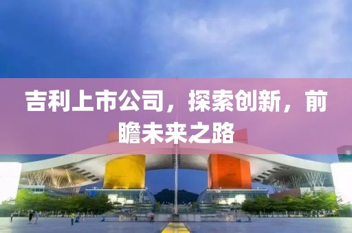 吉利上市公司，探索创新，前瞻未来之路