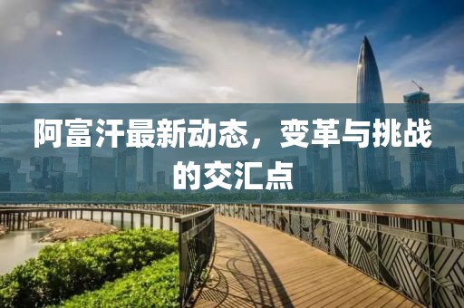 阿富汗最新动态，变革与挑战的交汇点