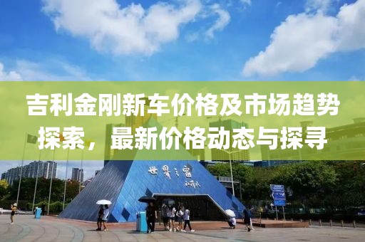 吉利金刚新车价格及市场趋势探索，最新价格动态与探寻