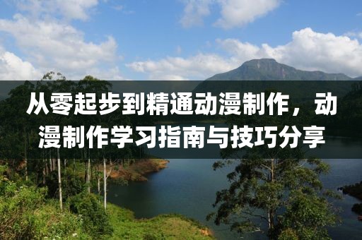从零起步到精通动漫制作，动漫制作学习指南与技巧分享