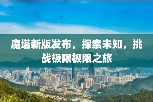 魔塔新版发布，探索未知，挑战极限极限之旅