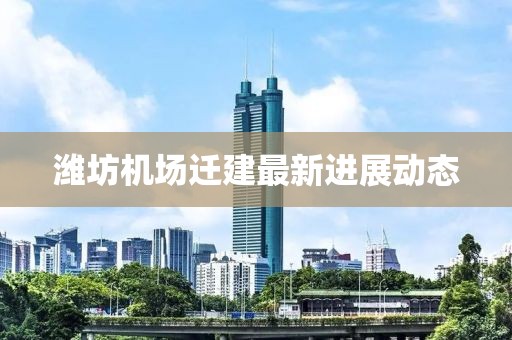 潍坊机场迁建最新进展动态