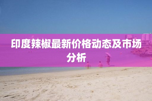 印度辣椒最新价格动态及市场分析