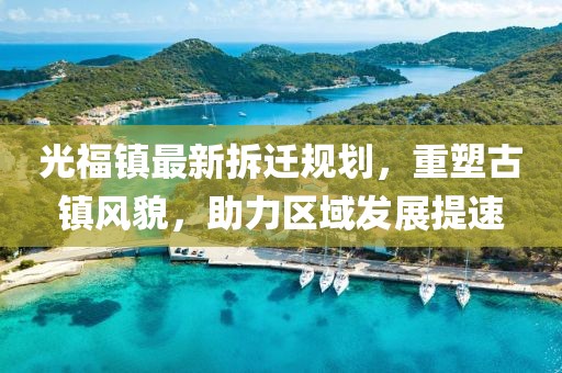 光福镇最新拆迁规划，重塑古镇风貌，助力区域发展提速