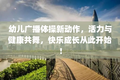 幼儿广播体操新动作，活力与健康共舞，快乐成长从此开始！