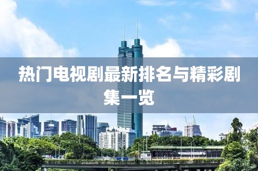 热门电视剧最新排名与精彩剧集一览