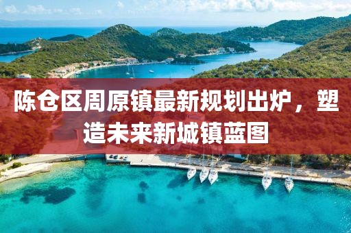 陈仓区周原镇最新规划出炉，塑造未来新城镇蓝图
