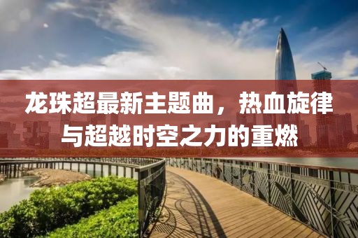 龙珠超最新主题曲，热血旋律与超越时空之力的重燃