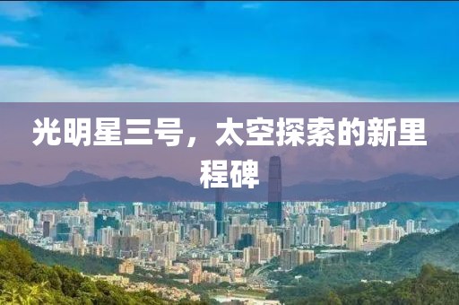 光明星三号，太空探索的新里程碑