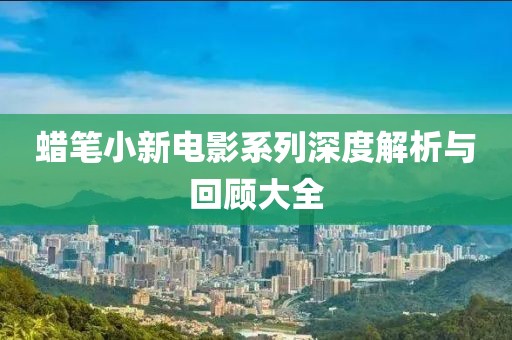 蜡笔小新电影系列深度解析与回顾大全