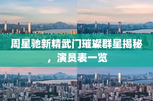 周星驰新精武门璀璨群星揭秘，演员表一览