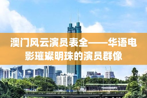 澳门风云演员表全——华语电影璀璨明珠的演员群像