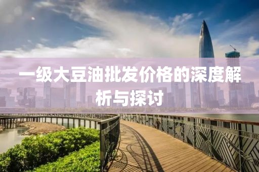 一级大豆油批发价格的深度解析与探讨