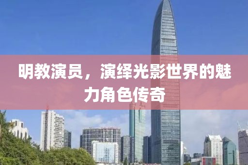 明教演员，演绎光影世界的魅力角色传奇