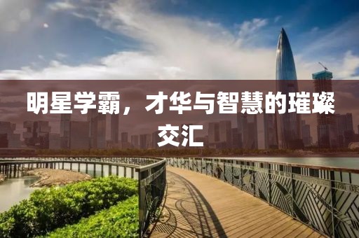 明星学霸，才华与智慧的璀璨交汇
