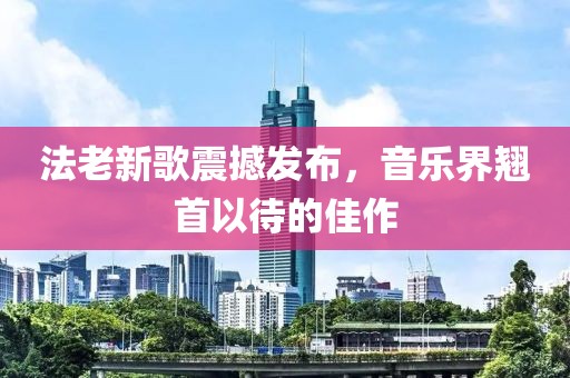 法老新歌震撼发布，音乐界翘首以待的佳作