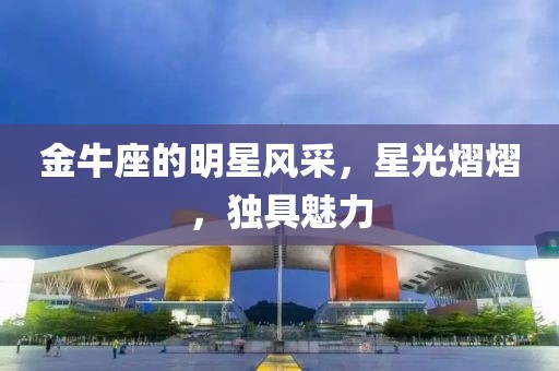 金牛座的明星风采，星光熠熠，独具魅力